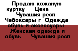  Продаю кожаную  куртку . › Цена ­ 1 500 - Чувашия респ., Чебоксары г. Одежда, обувь и аксессуары » Женская одежда и обувь   . Чувашия респ.